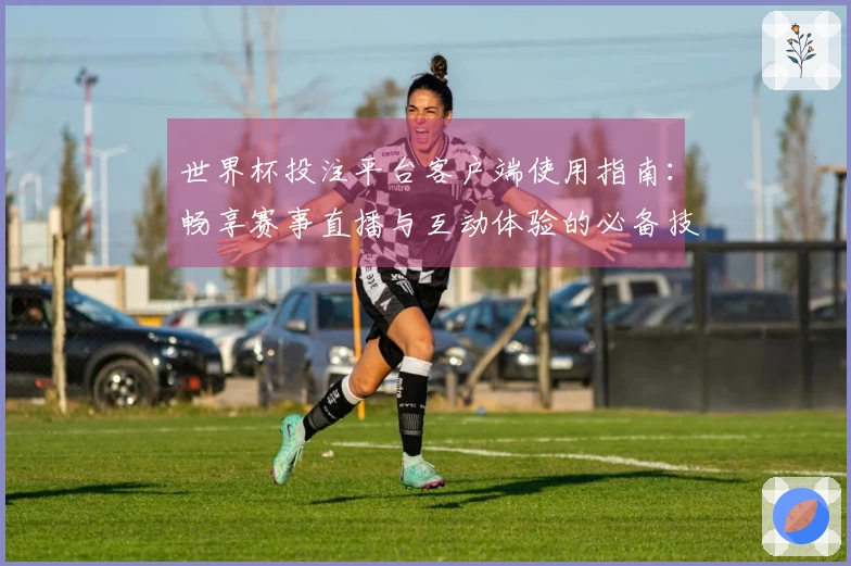 世界杯投注平台客户端使用指南：畅享赛事直播与互动体验的必备技巧