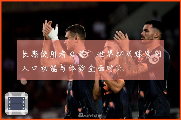 长期使用者分享：世界杯买球官网入口功能与体验全面对比