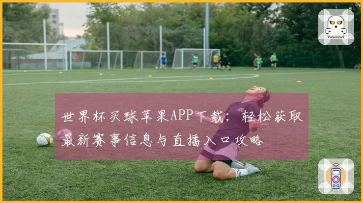 世界杯买球苹果APP下载：轻松获取最新赛事信息与直播入口攻略