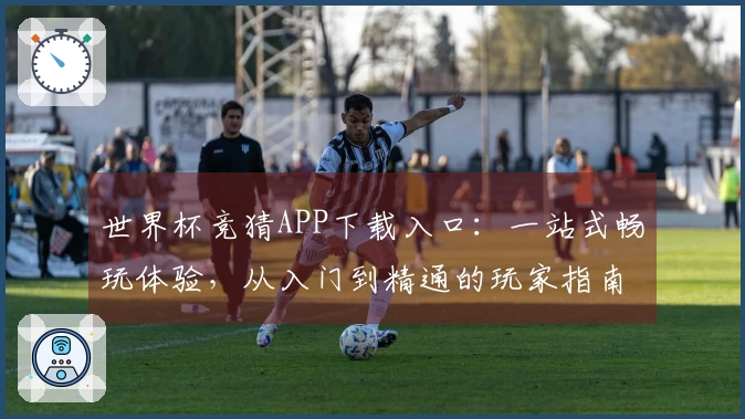 世界杯竞猜APP下载入口：一站式畅玩体验，从入门到精通的玩家指南