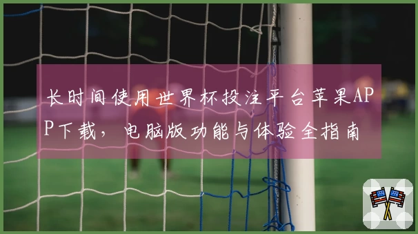 长时间使用世界杯投注平台苹果APP下载，电脑版功能与体验全指南