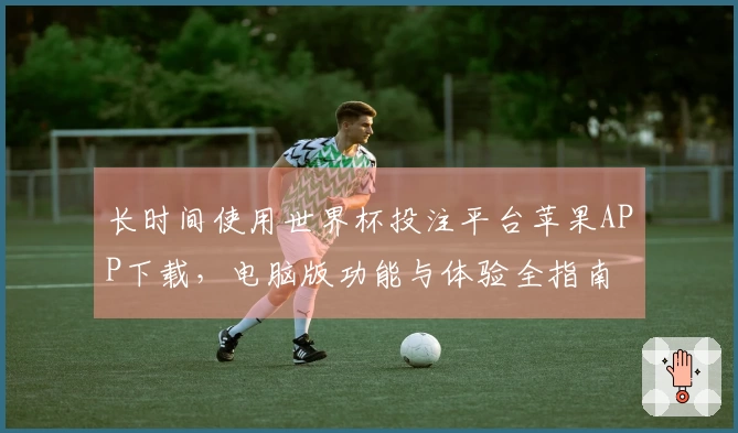 长时间使用世界杯投注平台苹果APP下载，电脑版功能与体验全指南