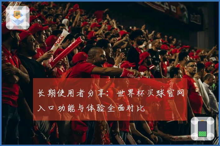 长期使用者分享：世界杯买球官网入口功能与体验全面对比
