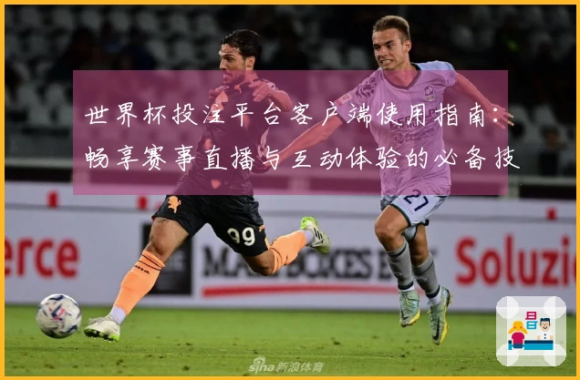 世界杯投注平台客户端使用指南：畅享赛事直播与互动体验的必备技巧